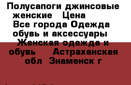 Полусапоги джинсовые женские › Цена ­ 500 - Все города Одежда, обувь и аксессуары » Женская одежда и обувь   . Астраханская обл.,Знаменск г.